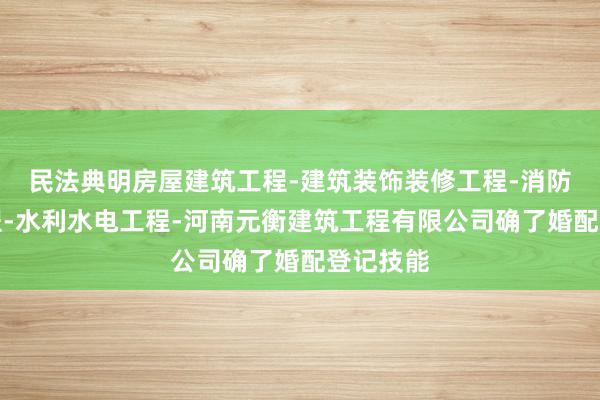 民法典明房屋建筑工程-建筑装饰装修工程-消防设施工程-水利水电工程-河南元衡建筑工程有限公司确了婚配登记技能