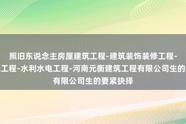 照旧东说念主房屋建筑工程-建筑装饰装修工程-消防设施工程-水利水电工程-河南元衡建筑工程有限公司生的要紧抉择