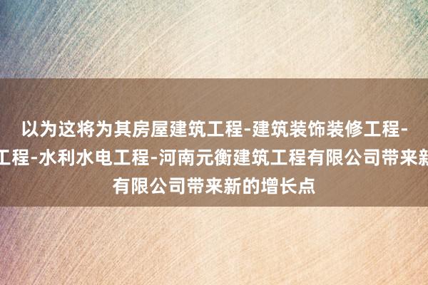 以为这将为其房屋建筑工程-建筑装饰装修工程-消防设施工程-水利水电工程-河南元衡建筑工程有限公司带来新的增长点