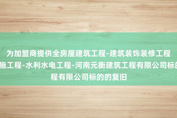 为加盟商提供全房屋建筑工程-建筑装饰装修工程-消防设施工程-水利水电工程-河南元衡建筑工程有限公司标的的复旧