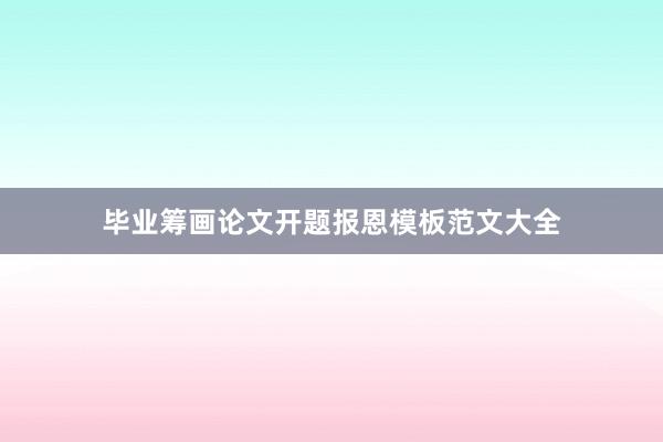 毕业筹画论文开题报恩模板范文大全